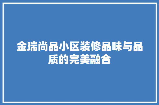 金瑞尚品小区装修品味与品质的完美融合