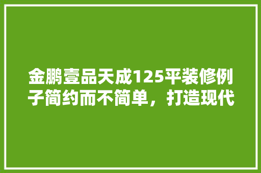 金鹏壹品天成125平装修例子简约而不简单，打造现代舒适家居