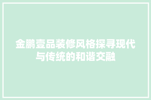 金鹏壹品装修风格探寻现代与传统的和谐交融