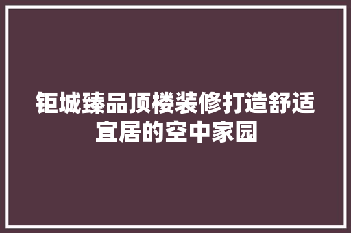 钜城臻品顶楼装修打造舒适宜居的空中家园