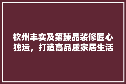 钦州丰实及第臻品装修匠心独运，打造高品质家居生活