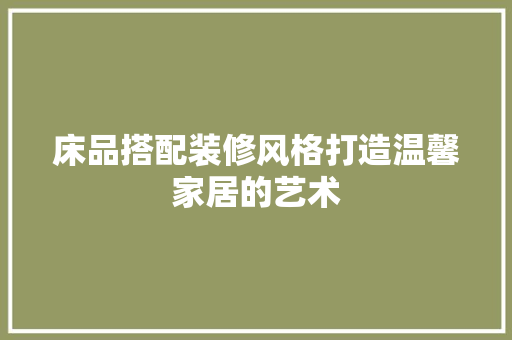 床品搭配装修风格打造温馨家居的艺术