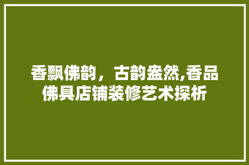 香飘佛韵，古韵盎然,香品佛具店铺装修艺术探析