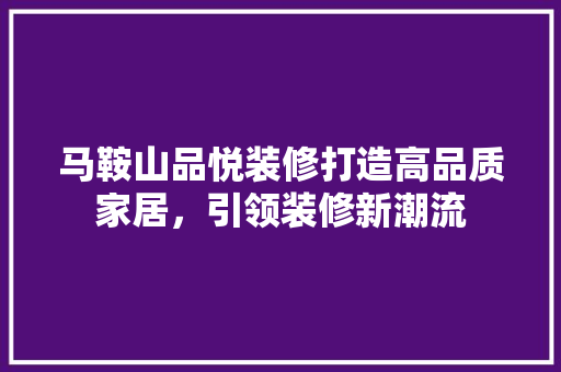 马鞍山品悦装修打造高品质家居，引领装修新潮流