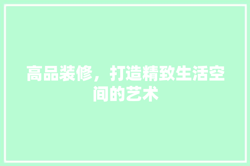 高品装修，打造精致生活空间的艺术