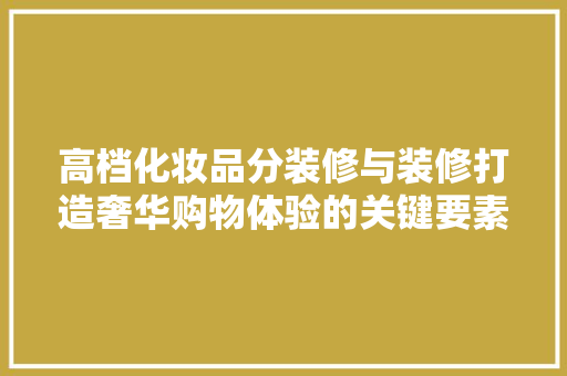 高档化妆品分装修与装修打造奢华购物体验的关键要素