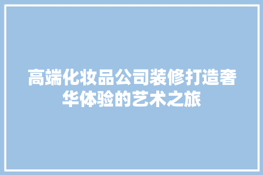 高端化妆品公司装修打造奢华体验的艺术之旅  第1张