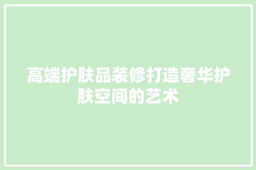 高端护肤品装修打造奢华护肤空间的艺术