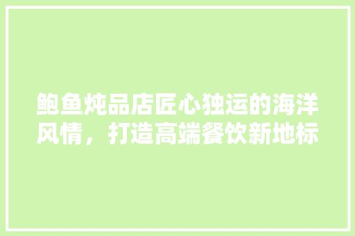 鲍鱼炖品店匠心独运的海洋风情，打造高端餐饮新地标  第1张
