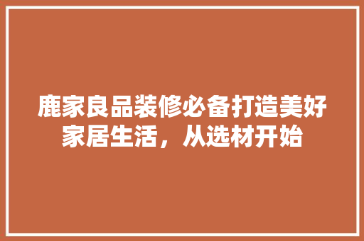 鹿家良品装修必备打造美好家居生活，从选材开始  第1张