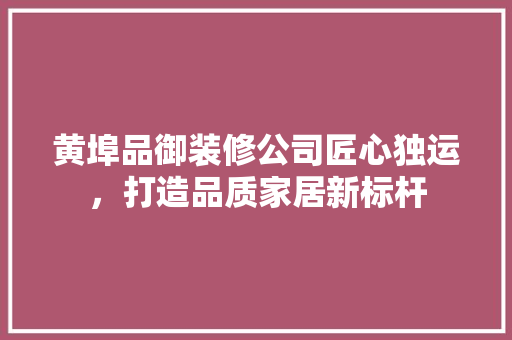 黄埠品御装修公司匠心独运，打造品质家居新标杆  第1张