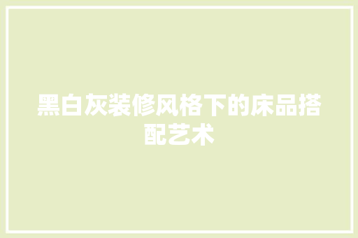 黑白灰装修风格下的床品搭配艺术  第1张
