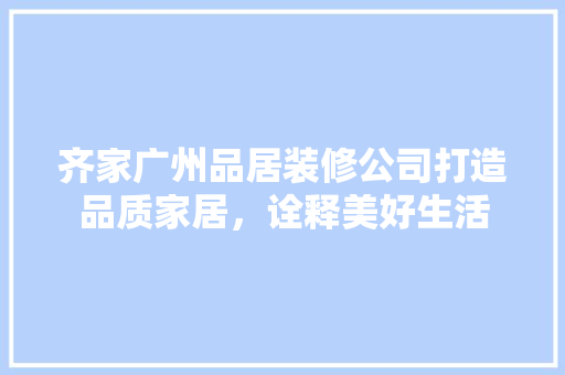 齐家广州品居装修公司打造品质家居，诠释美好生活  第1张