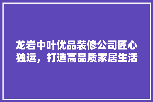 龙岩中叶优品装修公司匠心独运，打造高品质家居生活  第1张