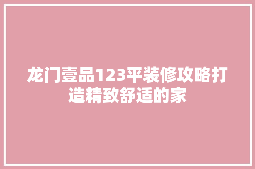 龙门壹品123平装修攻略打造精致舒适的家  第1张