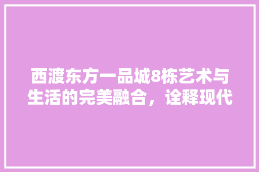 西渡东方一品城8栋艺术与生活的完美融合，诠释现代简约装修风格