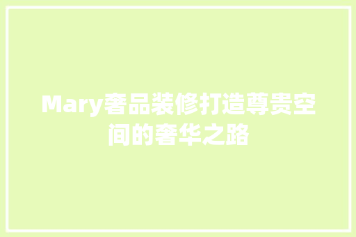 Mary奢品装修打造尊贵空间的奢华之路