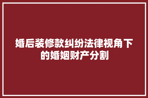 婚后装修款纠纷法律视角下的婚姻财产分割