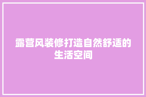 露营风装修打造自然舒适的生活空间