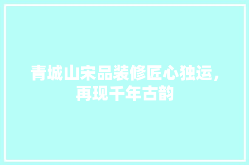 青城山宋品装修匠心独运，再现千年古韵