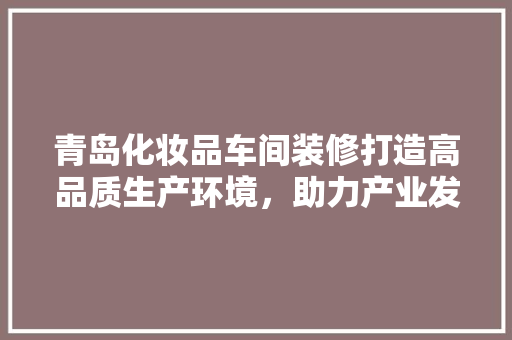 青岛化妆品车间装修打造高品质生产环境，助力产业发展