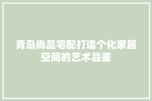 青岛尚品宅配打造个化家居空间的艺术品鉴