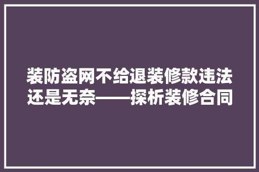 装防盗网不给退装修款违法还是无奈——探析装修合同纠纷中的法律问题