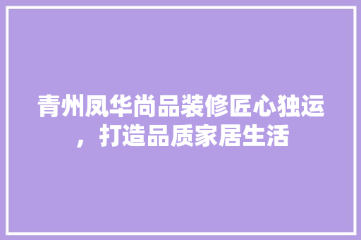 青州凤华尚品装修匠心独运，打造品质家居生活