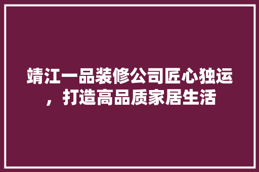 靖江一品装修公司匠心独运，打造高品质家居生活