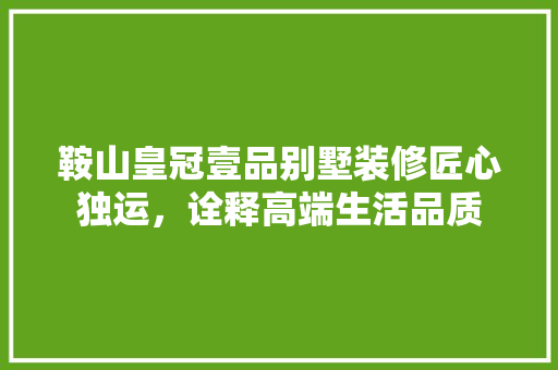 鞍山皇冠壹品别墅装修匠心独运，诠释高端生活品质