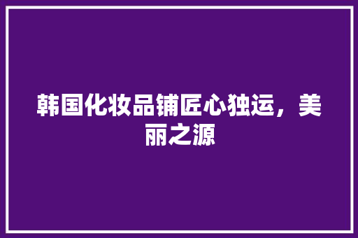 韩国化妆品铺匠心独运，美丽之源