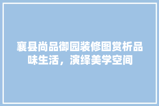 襄县尚品御园装修图赏析品味生活，演绎美学空间  第1张