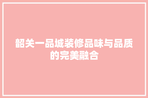 韶关一品城装修品味与品质的完美融合
