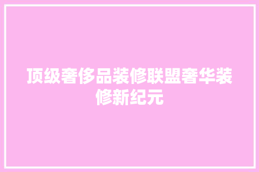 顶级奢侈品装修联盟奢华装修新纪元