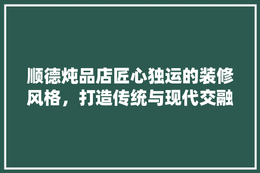 顺德炖品店匠心独运的装修风格，打造传统与现代交融的美食殿堂