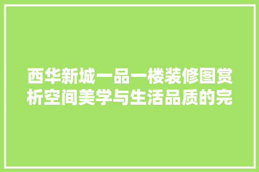 西华新城一品一楼装修图赏析空间美学与生活品质的完美融合