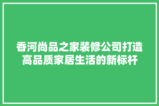 香河尚品之家装修公司打造高品质家居生活的新标杆