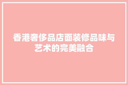 香港奢侈品店面装修品味与艺术的完美融合