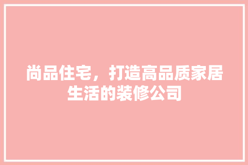 尚品住宅，打造高品质家居生活的装修公司