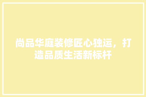 尚品华庭装修匠心独运，打造品质生活新标杆