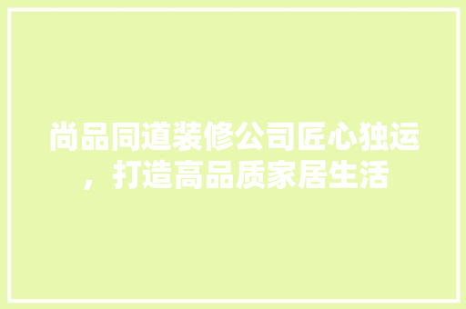尚品同道装修公司匠心独运，打造高品质家居生活