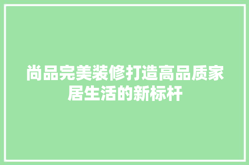 尚品完美装修打造高品质家居生活的新标杆