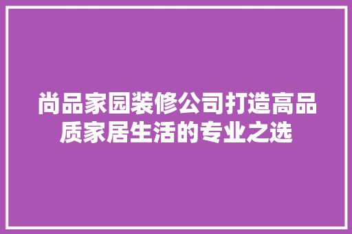 尚品家园装修公司打造高品质家居生活的专业之选  第1张