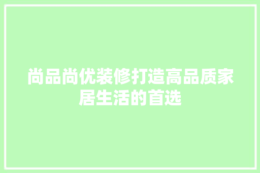 尚品尚优装修打造高品质家居生活的首选