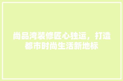 尚品湾装修匠心独运，打造都市时尚生活新地标