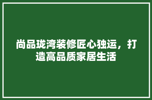 尚品珑湾装修匠心独运，打造高品质家居生活