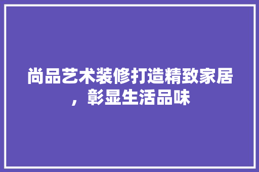 尚品艺术装修打造精致家居，彰显生活品味