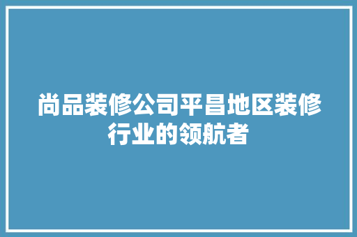 尚品装修公司平昌地区装修行业的领航者