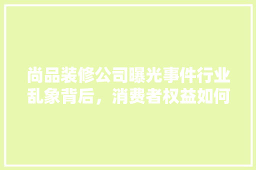 尚品装修公司曝光事件行业乱象背后，消费者权益如何保障