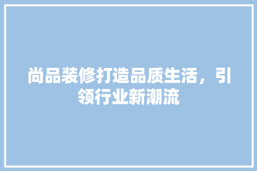 尚品装修打造品质生活，引领行业新潮流